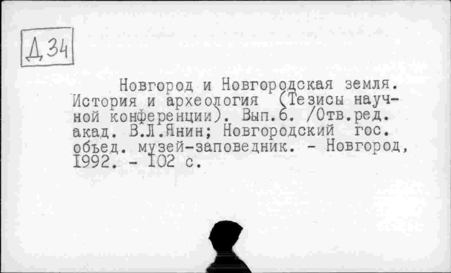 ﻿А^
Новгород и Новгородская земля. История и археология (Тезисы научной конференции). Выл.б. /Отв.ред. акад. В.Л.Янин; Новгородский гос. объед. музей-заповедник. - Новгород, 1992. - 102 с.